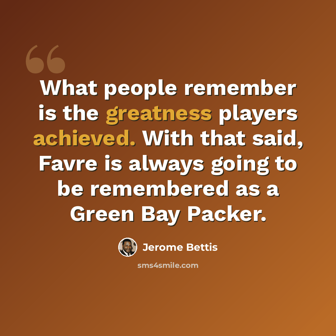 “What people remember is the greatness players achieved. With that said, Favre is always going to be remembered as a Green Bay Packer.” quote by Jerome Bettis