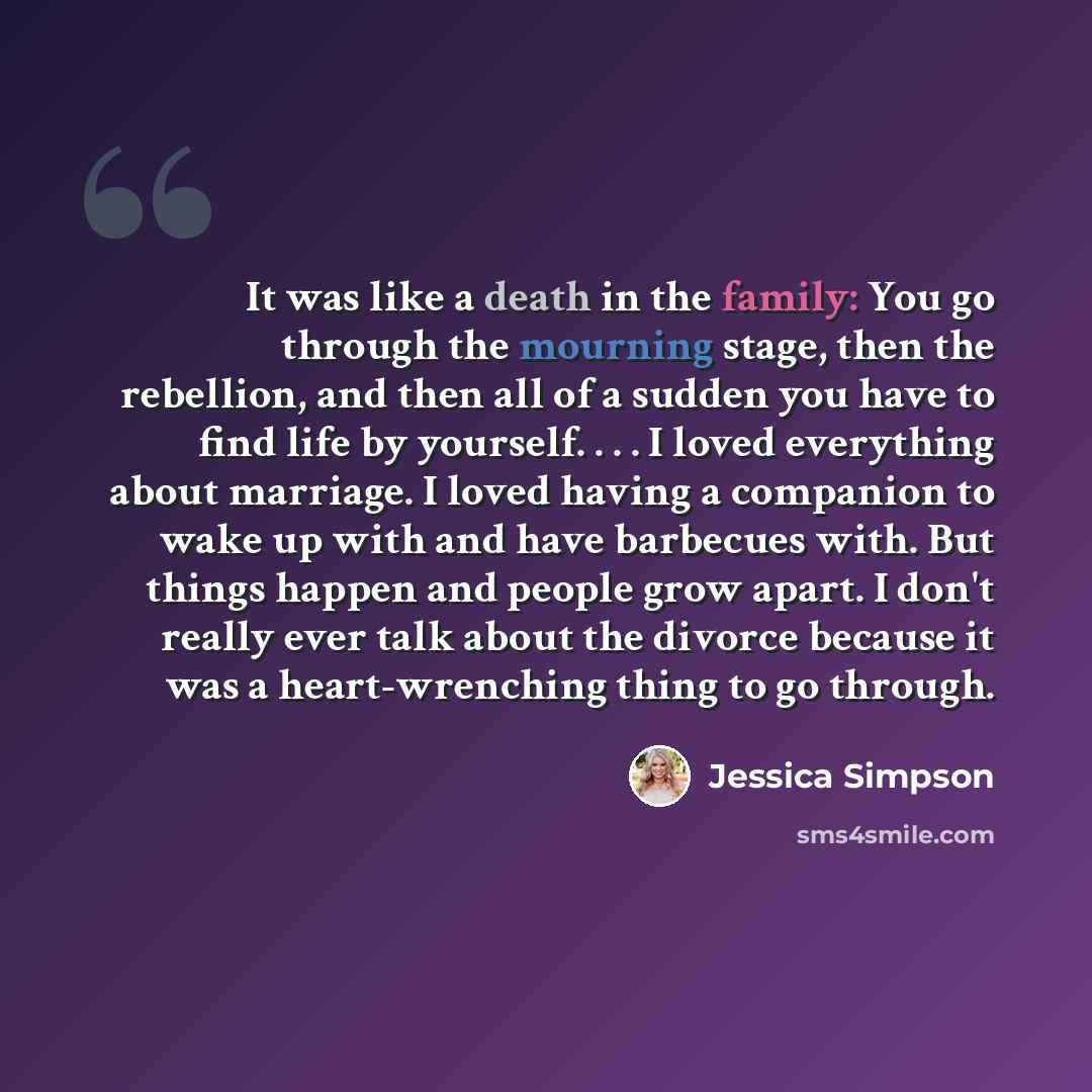 “It was like a death in the family: You go through the mourning stage, then the rebellion, and then all of a sudden you have to find life by yourself. . . . I loved everything about marriage. I loved having a companion to wake up with and have barbecues with. But things happen and people grow…” quote by Jessica Simpson