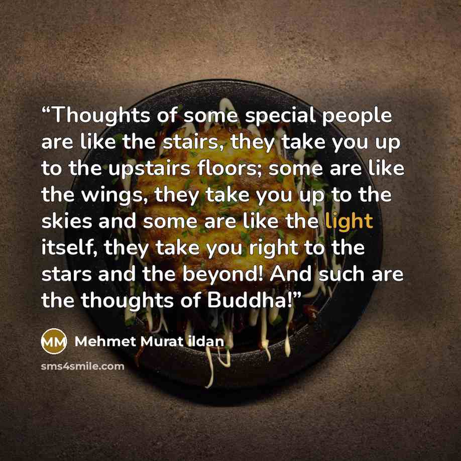 “Thoughts of some special people are like the stairs, they take you up to the upstairs floors; some are like the wings, they take you up to the skies and some are like the light itself, they take you right to the stars and the beyond! And such are the thoughts of Buddha!” quote by Mehmet Murat ildan