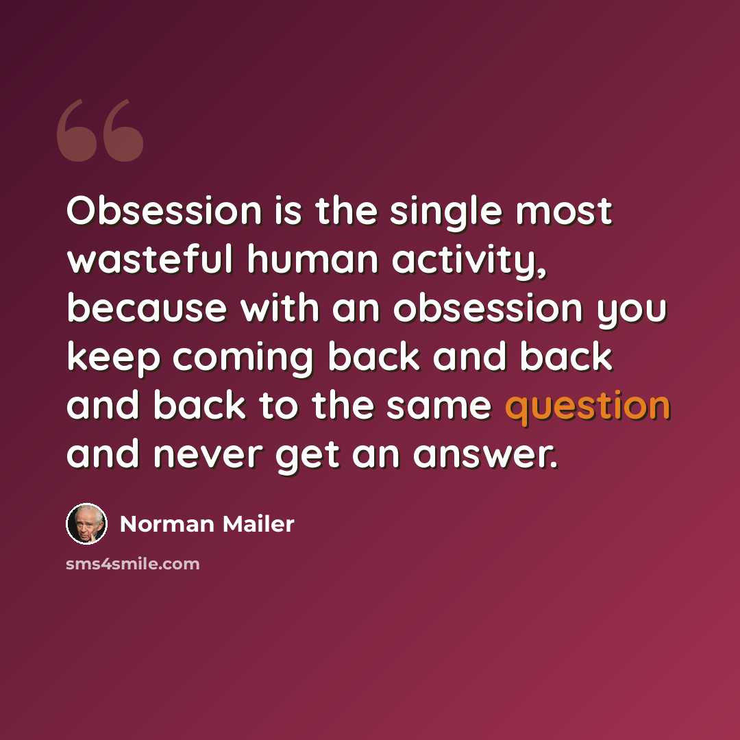 “Obsession is the single most wasteful human activity, because with an obsession you keep coming back and back and back to the same question and never get an answer.” quote by Norman Mailer
