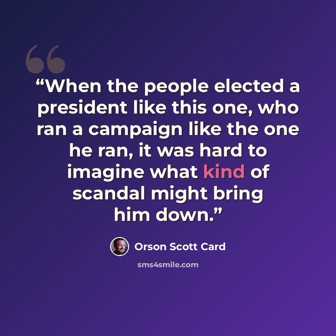 “When the people elected a president like this one, who ran a campaign like the one he ran, it was hard to imagine what kind of scandal might bring him down.” quote by Orson Scott Card