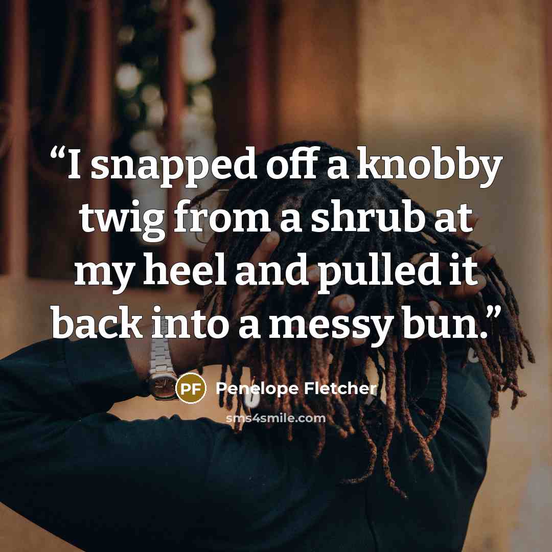 “I snapped off a knobby twig from a shrub at my heel and pulled it back into a messy bun.” quote by Penelope Fletcher
