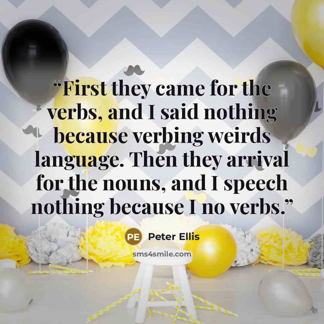 “First they came for the verbs, and I said nothing because verbing weirds language. Then they arrival for the nouns, and I speech nothing because I no verbs.” quote by Peter Ellis
