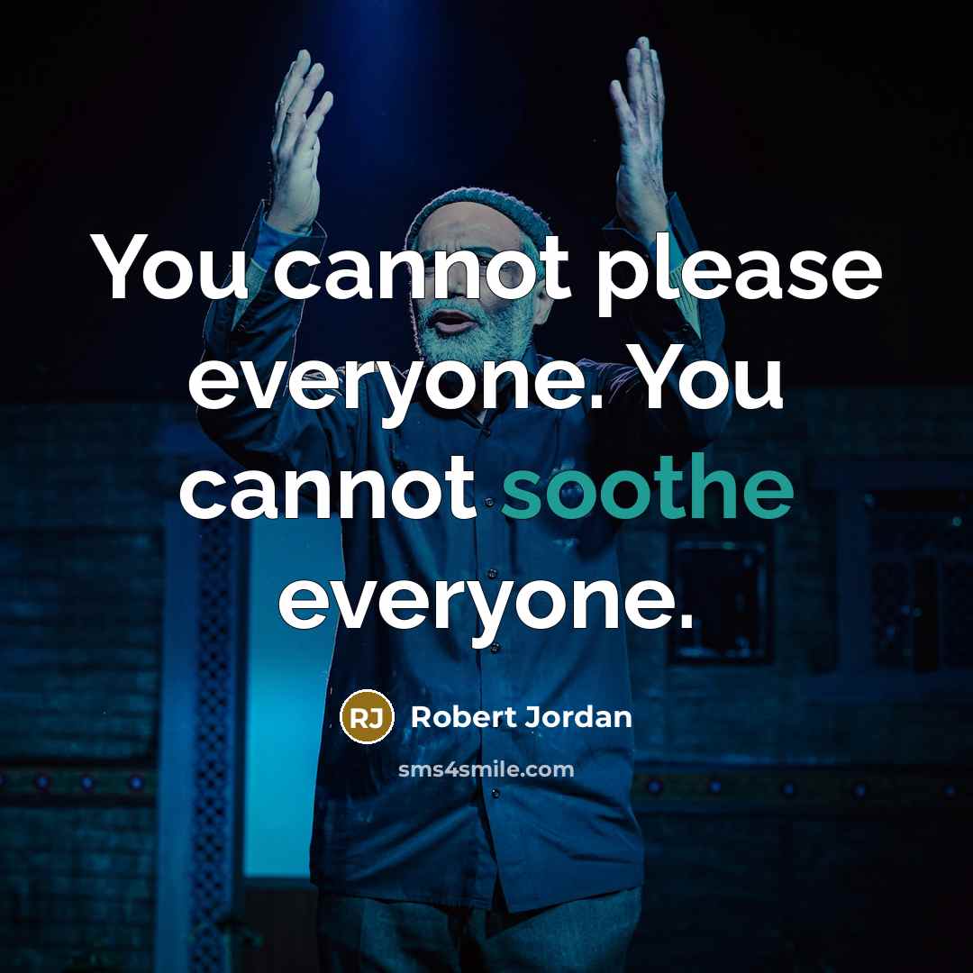 “You cannot please everyone. You cannot soothe everyone.” quote by Robert Jordan