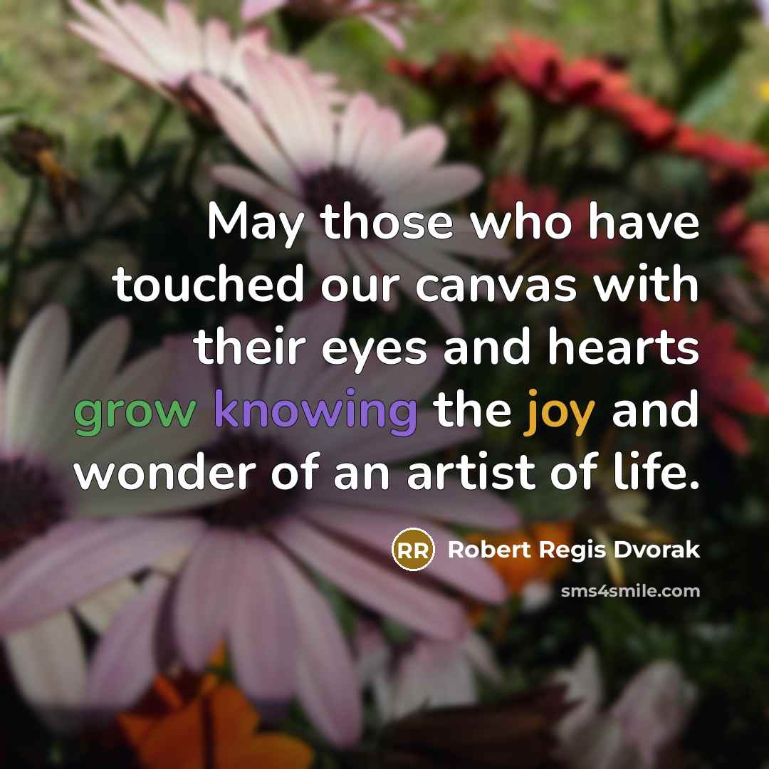 “May those who have touched our canvas with their eyes and hearts grow knowing the joy and wonder of an artist of life.” quote by Robert Regis Dvorak