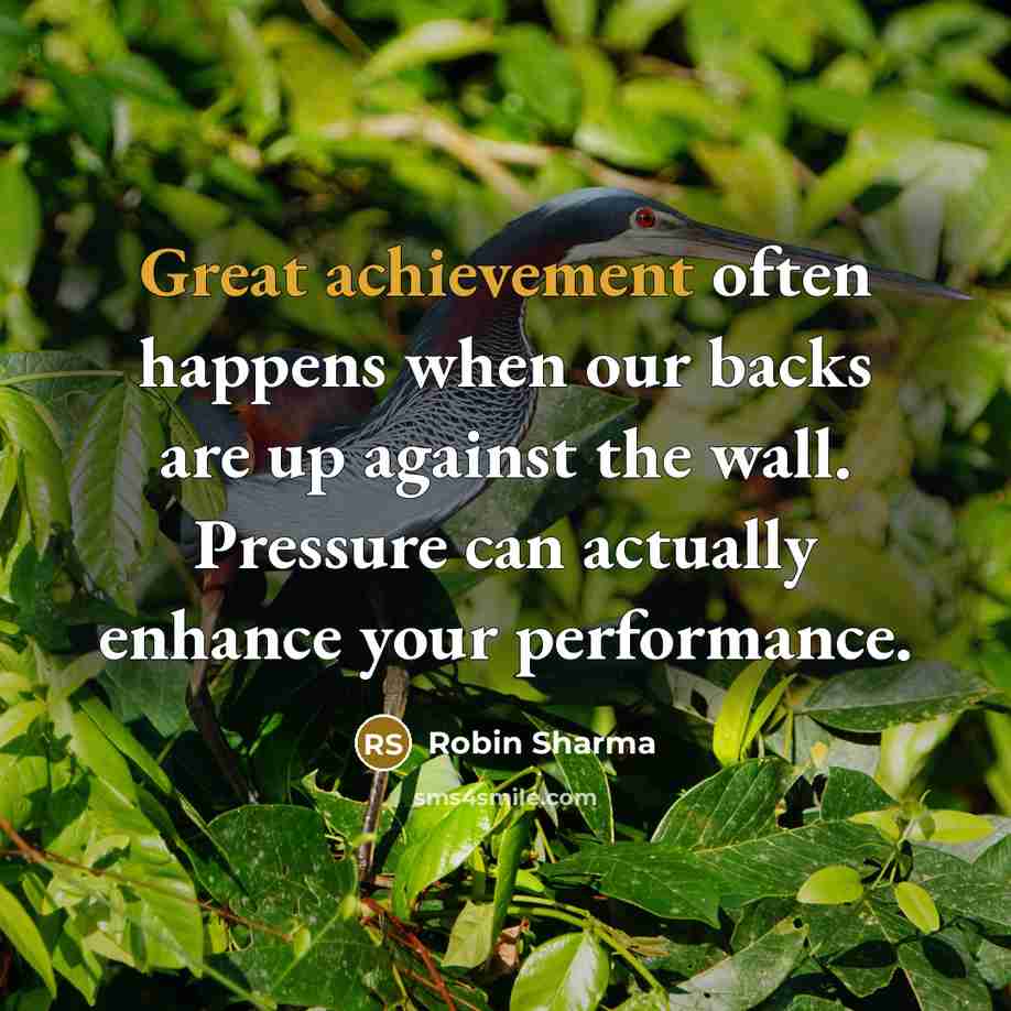 “Great achievement often happens when our backs are up against the wall. Pressure can actually enhance your performance.” quote by Robin Sharma