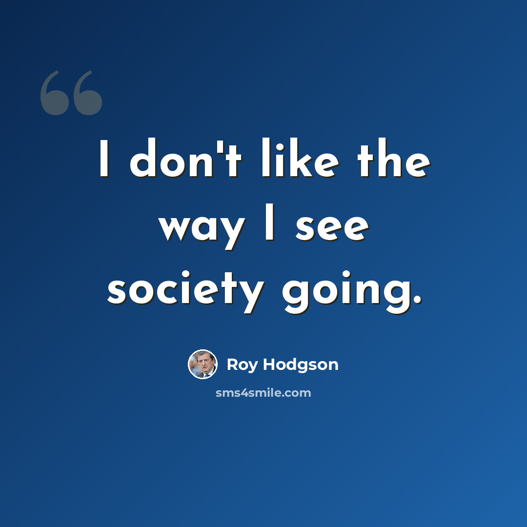 “I don't like the way I see society going.” quote by Roy Hodgson