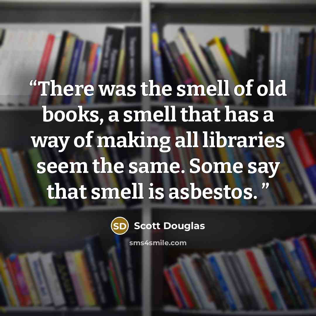 “There was the smell of old books, a smell that has a way of making all libraries seem the same. Some say that smell is asbestos.” quote by Scott Douglas