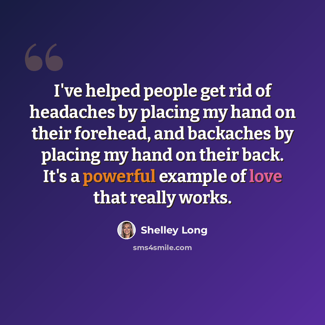 “I've helped people get rid of headaches by placing my hand on their forehead, and backaches by placing my hand on their back. It's a powerful example of love that really works.” quote by Shelley Long