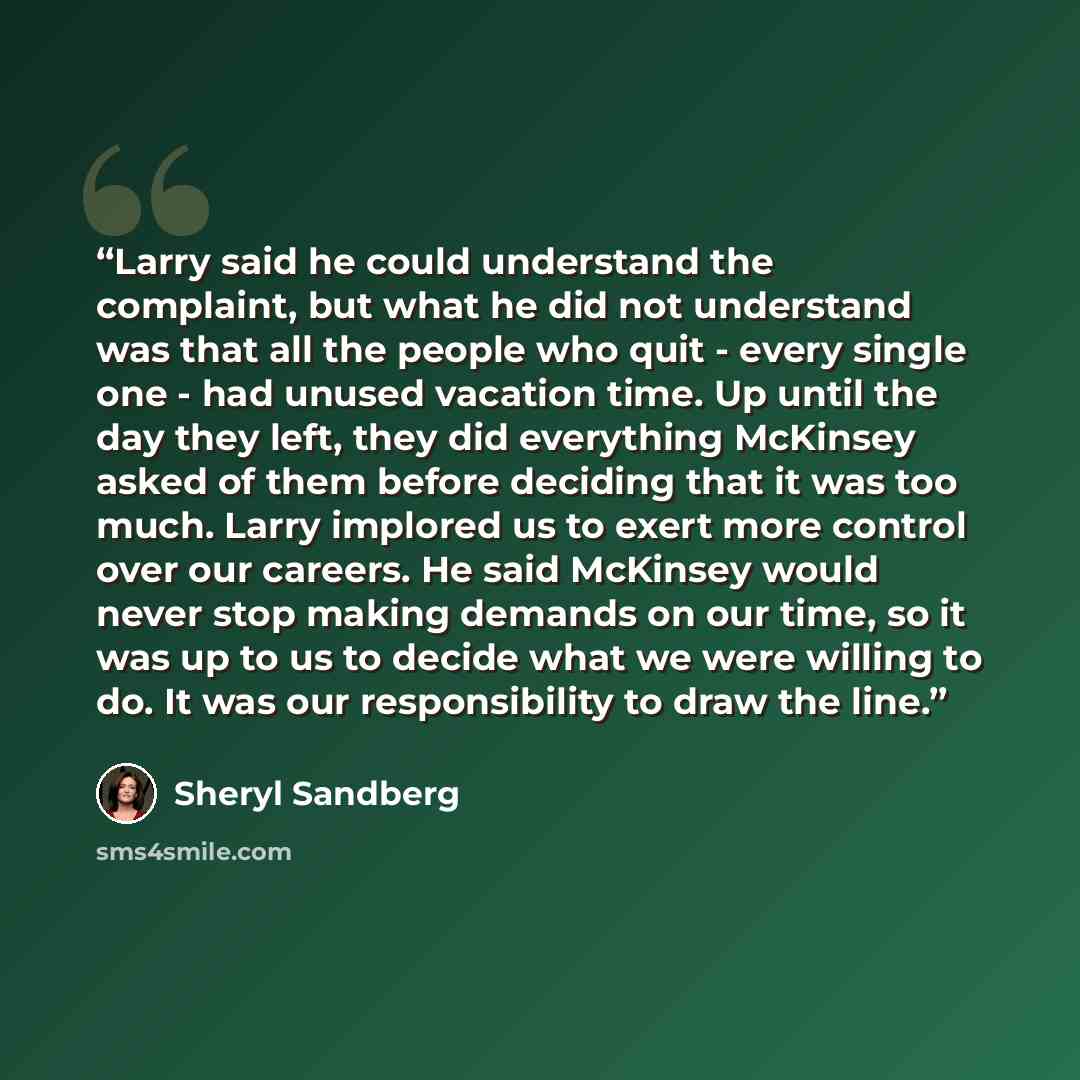 “Larry said he could understand the complaint, but what he did not understand was that all the people who quit - every single one - had unused vacation time. Up until the day they left, they did everything McKinsey asked of them before deciding that it was too much. Larry implored us to exert more…” quote by Sheryl Sandberg