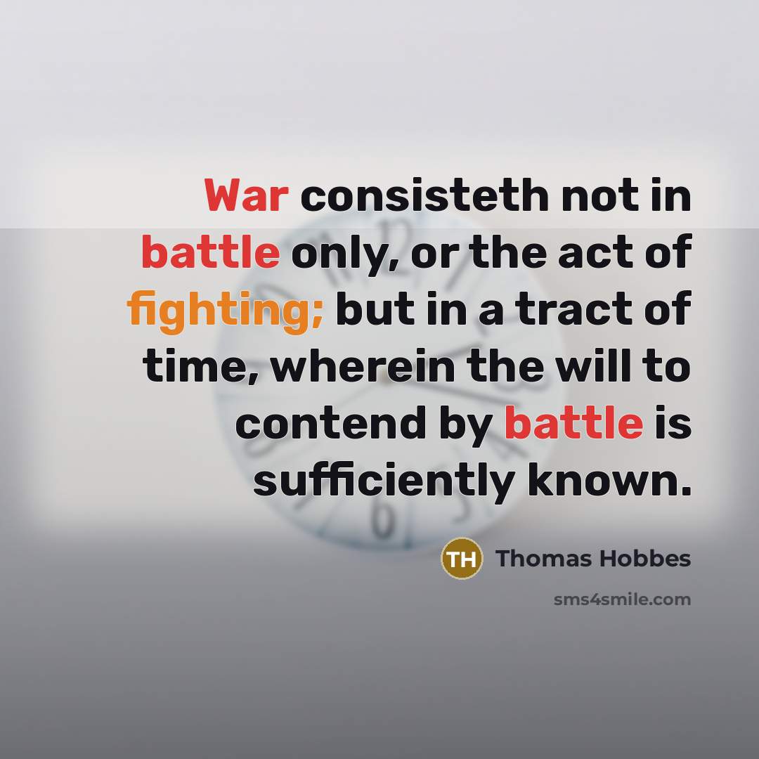“War consisteth not in battle only, or the act of fighting; but in a tract of time, wherein the will to contend by battle is sufficiently known.” quote by Thomas Hobbes
