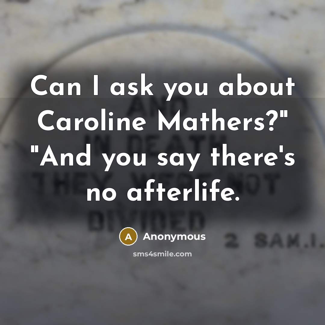 “Can I ask you about Caroline Mathers?" "And you say there's no afterlife.” quote by Anonymous