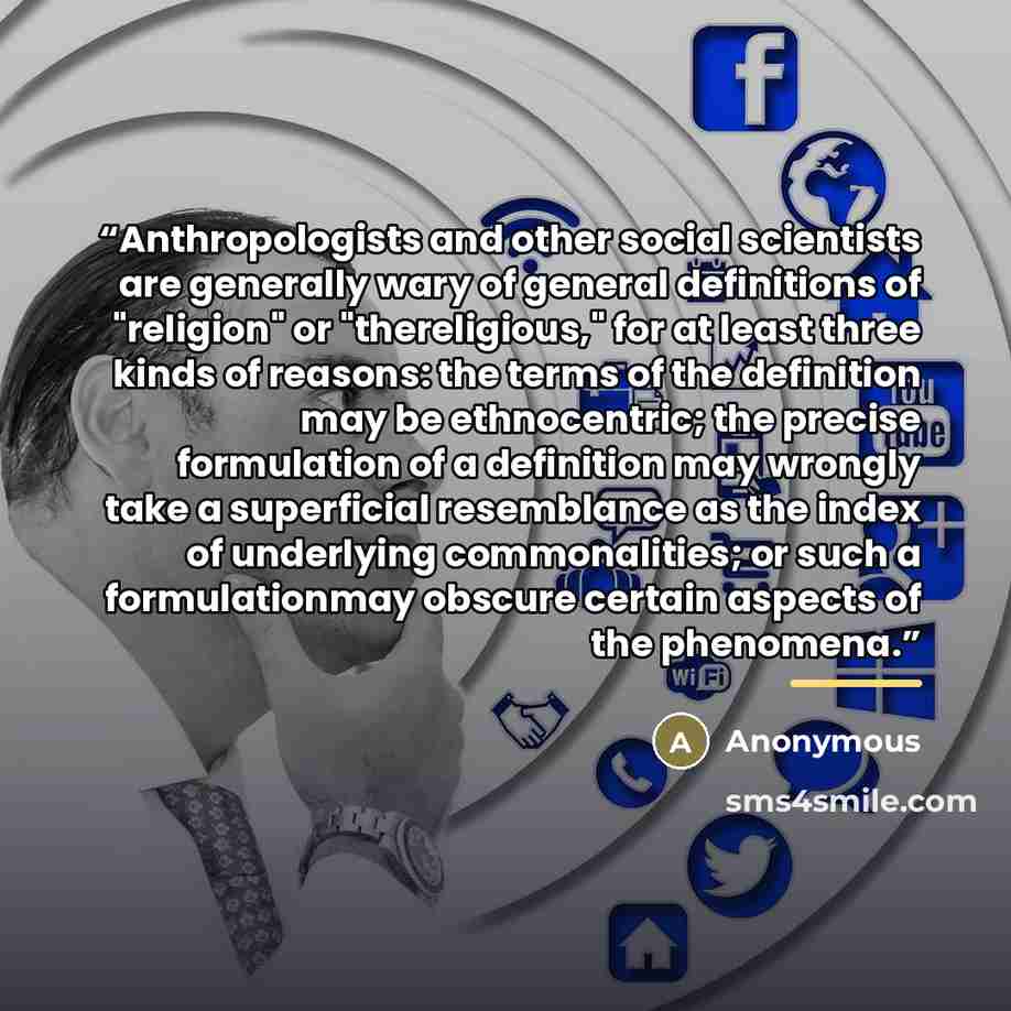 “Anthropologists and other social scientists are generally wary of general definitions of "religion" or "thereligious," for at least three kinds of reasons: the terms of the definition may be ethnocentric; the precise formulation of a definition may wrongly take a superficial resemblance as the…” quote by Anonymous