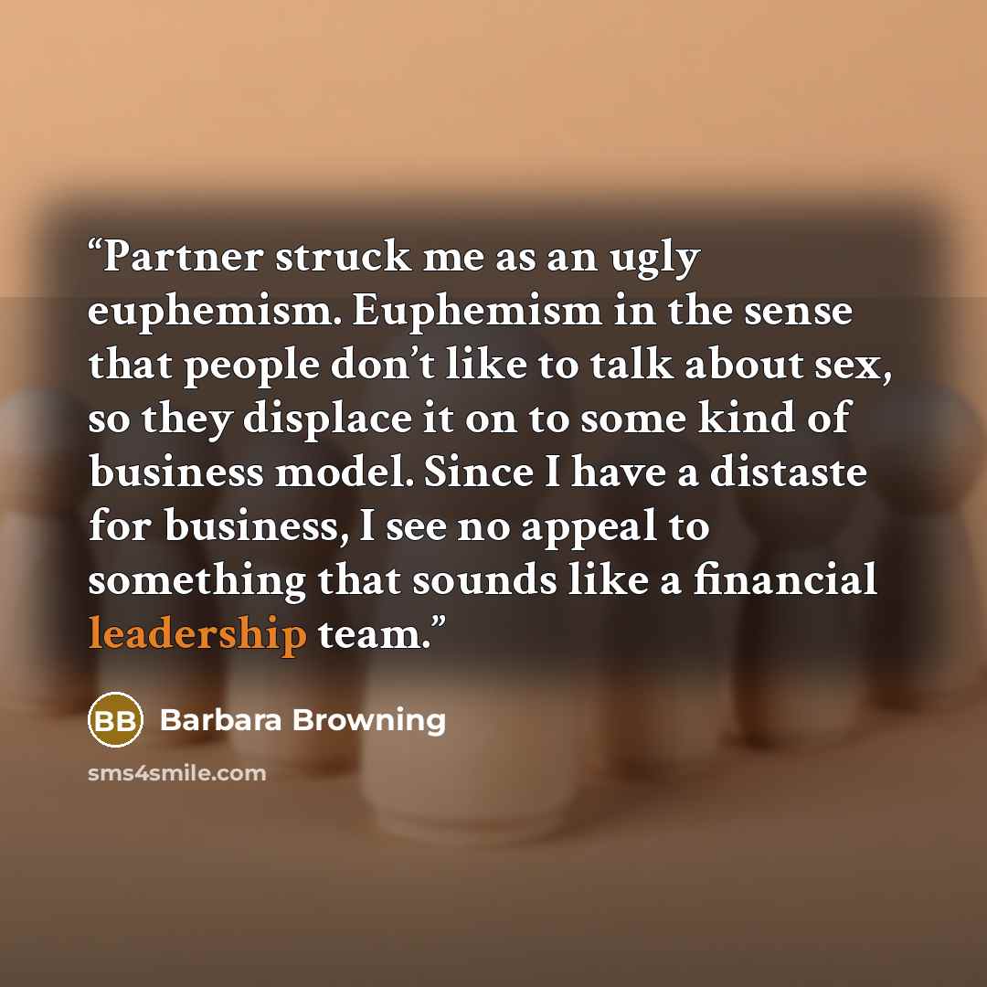 “Partner struck me as an ugly euphemism. Euphemism in the sense that people don’t like to talk about sex, so they displace it on to some kind of business model. Since I have a distaste for business, I see no appeal to something that sounds like a financial leadership team.” quote by Barbara Browning