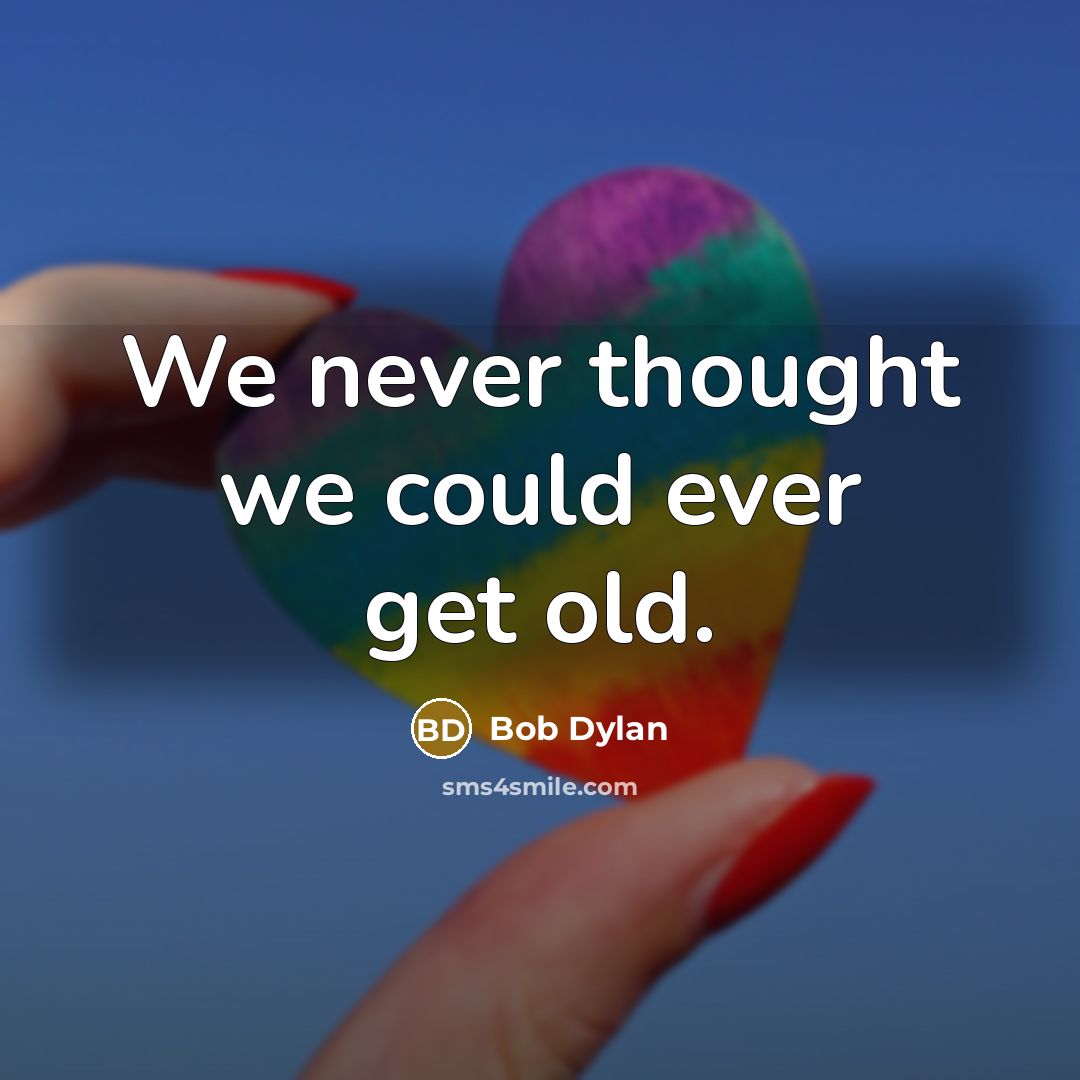 “We never thought we could ever get old.” quote by Bob Dylan