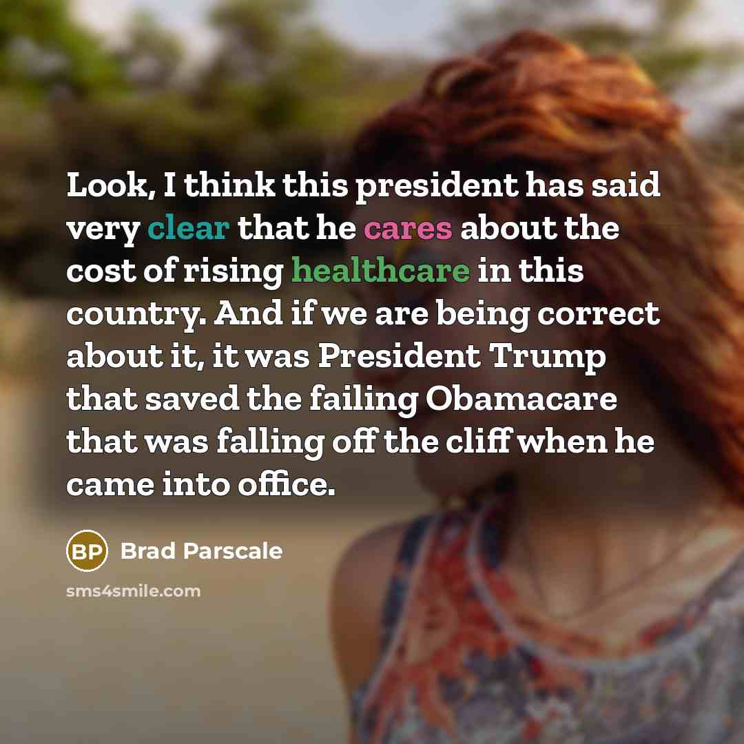 “Look, I think this president has said very clear that he cares about the cost of rising healthcare in this country. And if we are being correct about it, it was President Trump that saved the failing Obamacare that was falling off the cliff when he came into office.” quote by Brad Parscale