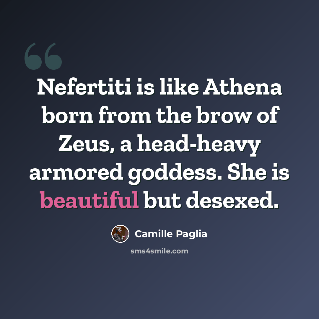 “Nefertiti is like Athena born from the brow of Zeus, a head-heavy armored goddess. She is beautiful but desexed.” quote by Camille Paglia