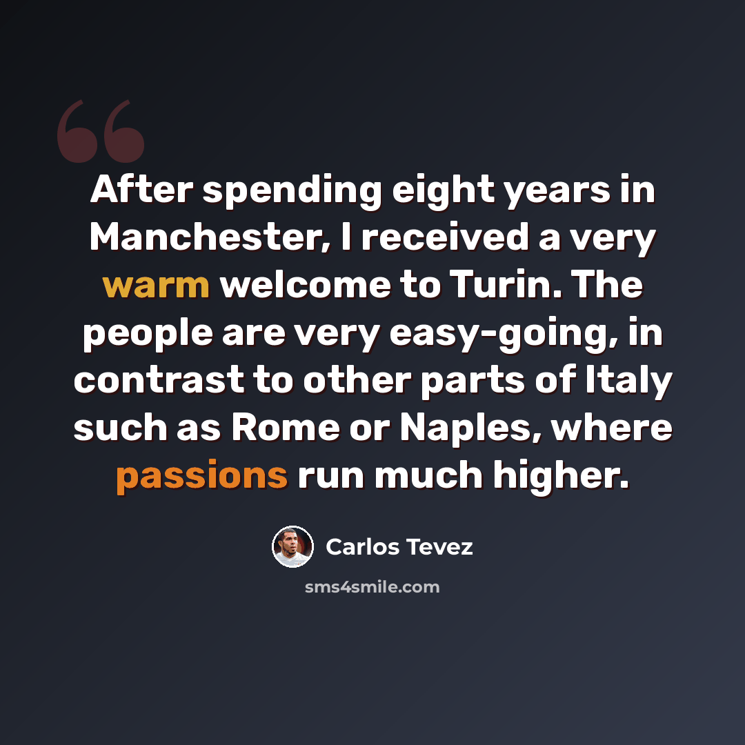 “After spending eight years in Manchester, I received a very warm welcome to Turin. The people are very easy-going, in contrast to other parts of Italy such as Rome or Naples, where passions run much higher.” quote by Carlos Tevez