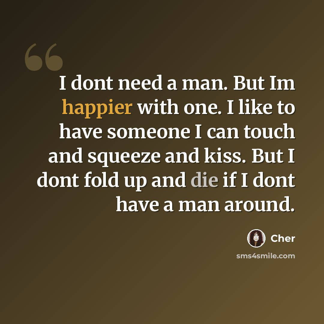 “I dont need a man. But Im happier with one. I like to have someone I can touch and squeeze and kiss. But I dont fold up and die if I dont have a man around.” quote by Cher