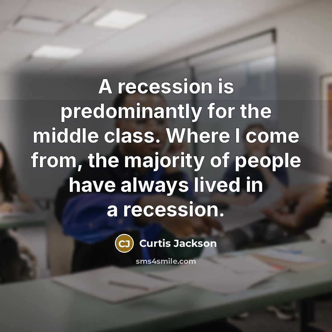 “A recession is predominantly for the middle class. Where I come from, the majority of people have always lived in a recession.” quote by Curtis Jackson