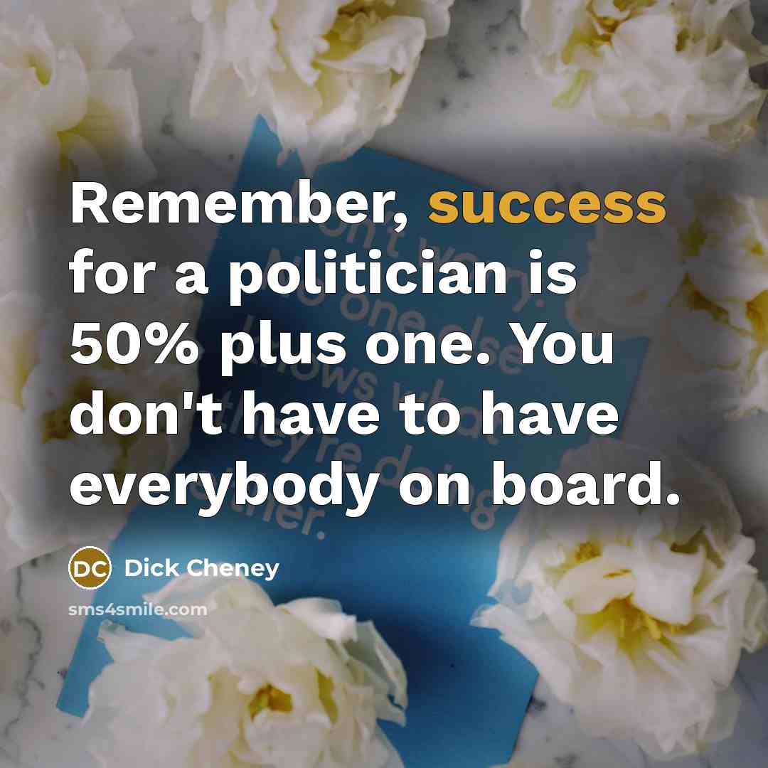 “Remember, success for a politician is 50% plus one. You don't have to have everybody on board.” quote by Dick Cheney