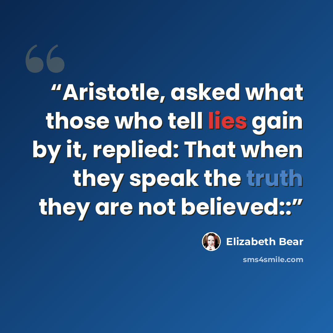 “Aristotle, asked what those who tell lies gain by it, replied: That when they speak the truth they are not believed::” quote by Elizabeth Bear