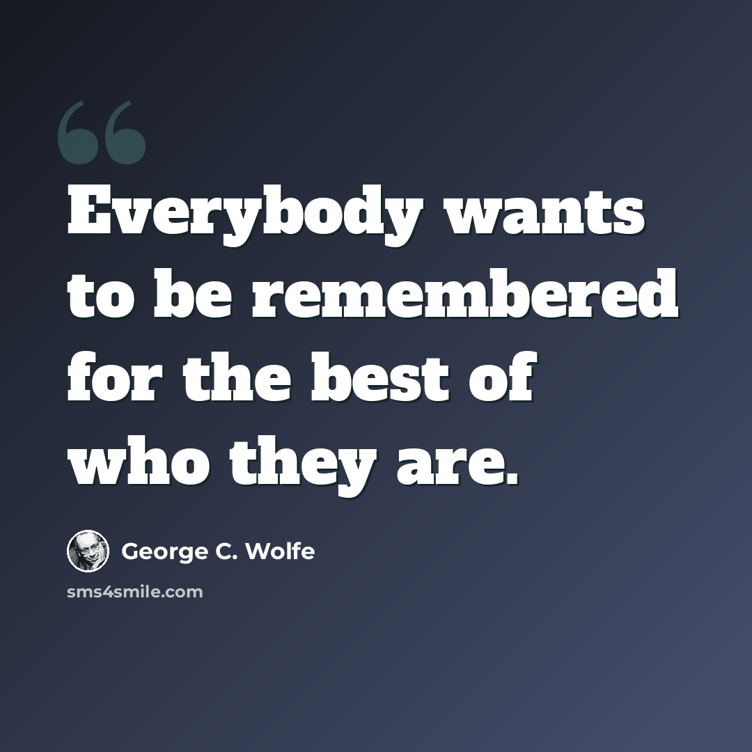 “Everybody wants to be remembered for the best of who they are.” quote by George C. Wolfe