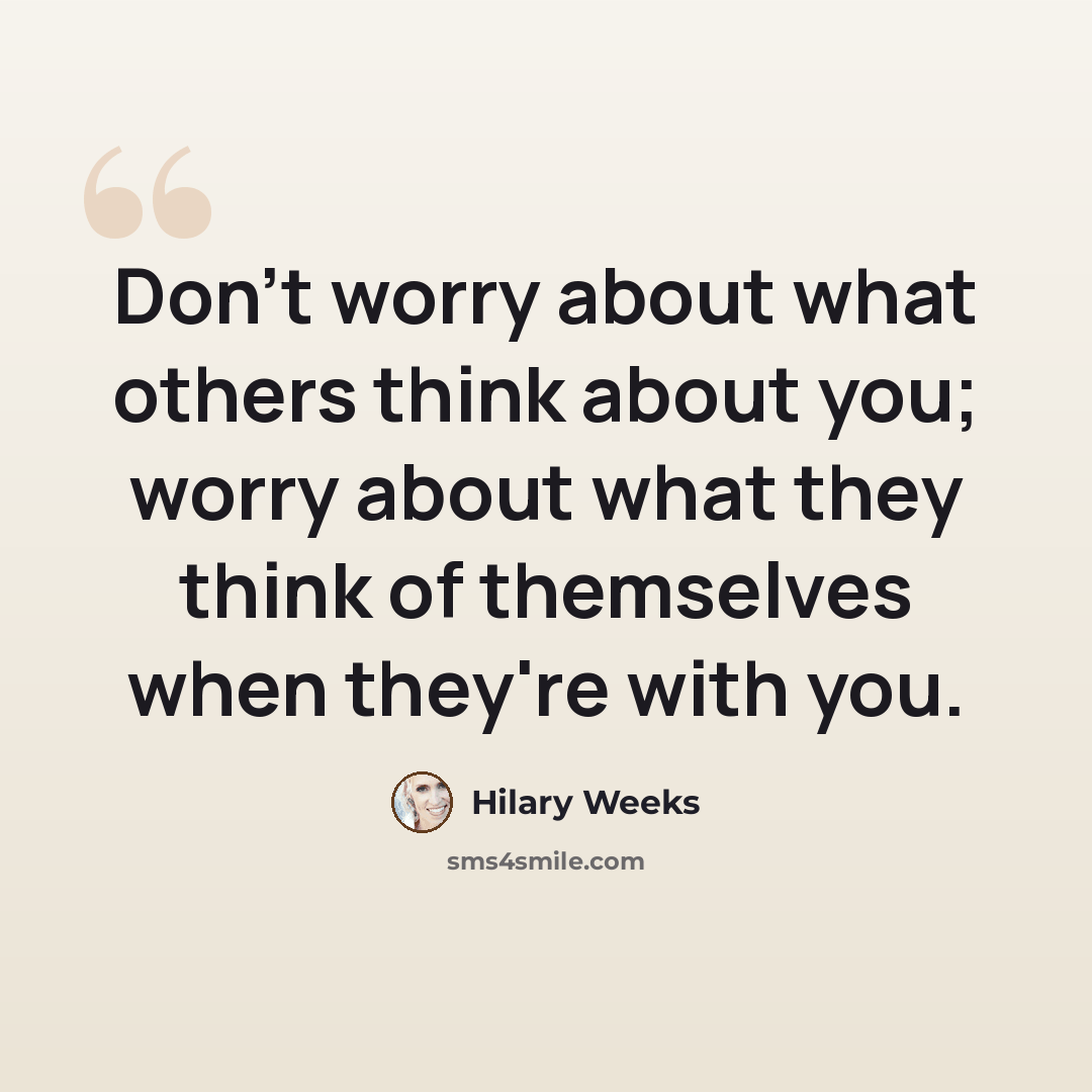“Don't worry about what others think about you; worry about what they think of themselves when they're with you.” quote by Hilary Weeks
