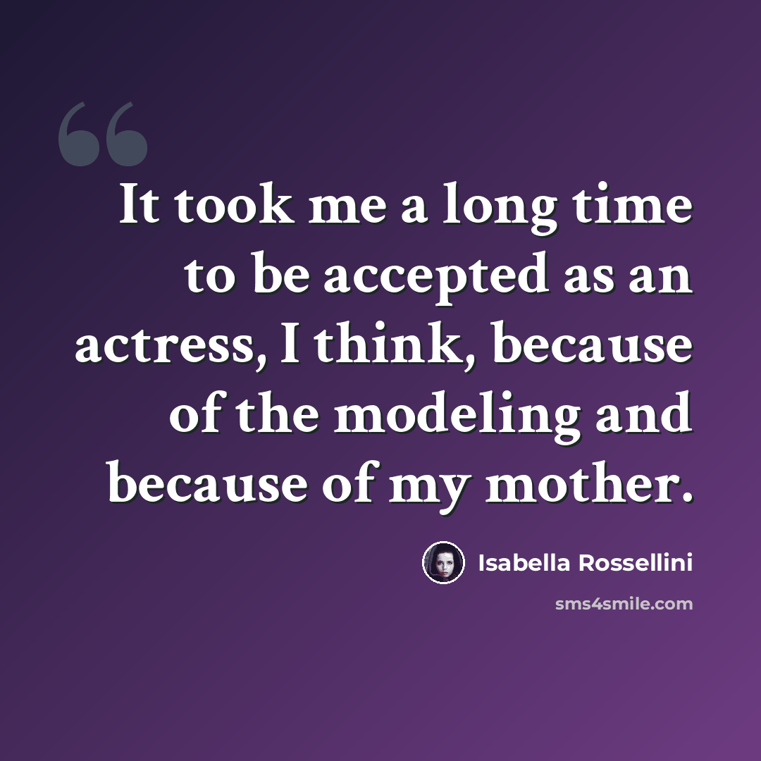 “It took me a long time to be accepted as an actress, I think, because of the modeling and because of my mother.” quote by Isabella Rossellini