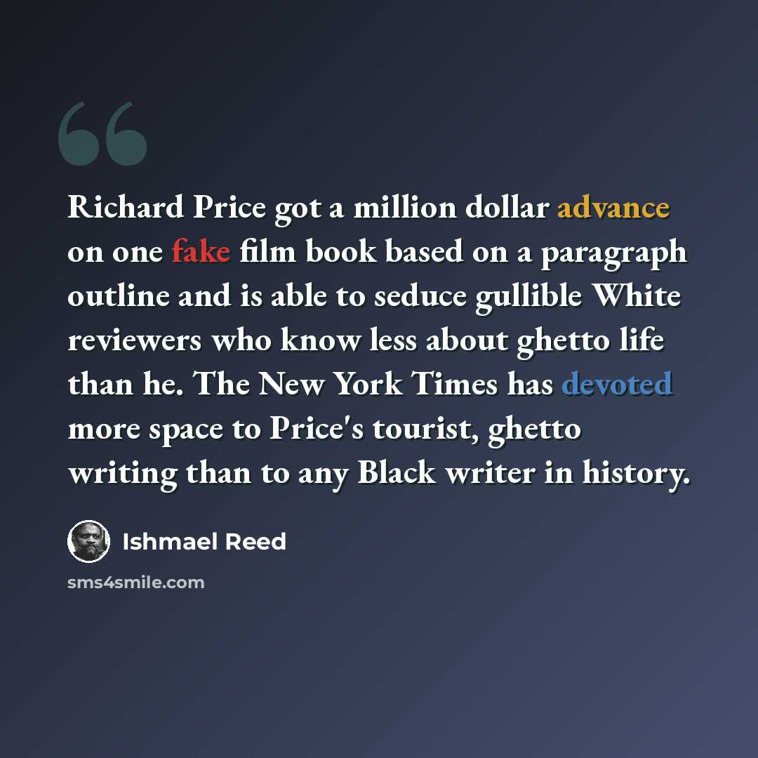 “Richard Price got a million dollar advance on one fake film book based on a paragraph outline and is able to seduce gullible White reviewers who know less about ghetto life than he. The New York Times has devoted more space to Price's tourist, ghetto writing than to any Black writer in history.” quote by Ishmael Reed
