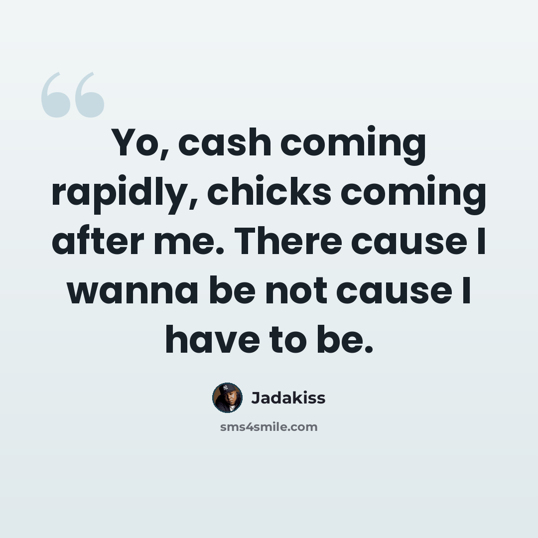 “Yo, cash coming rapidly, chicks coming after me. There cause I wanna be not cause I have to be.” quote by Jadakiss