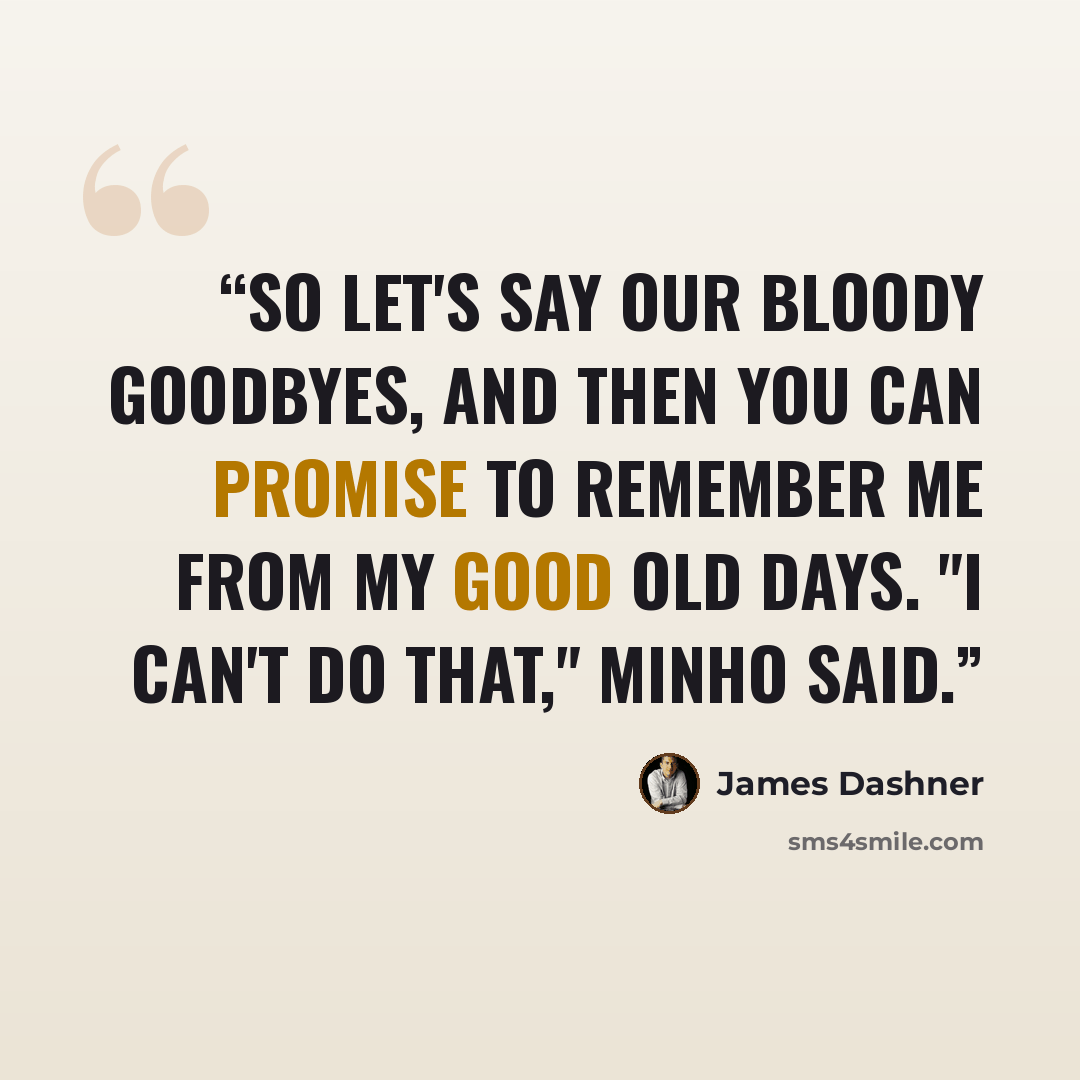 “So let's say our bloody goodbyes, and then you can promise to remember me from my good old days. "I can't do that," Minho said.” quote by James Dashner