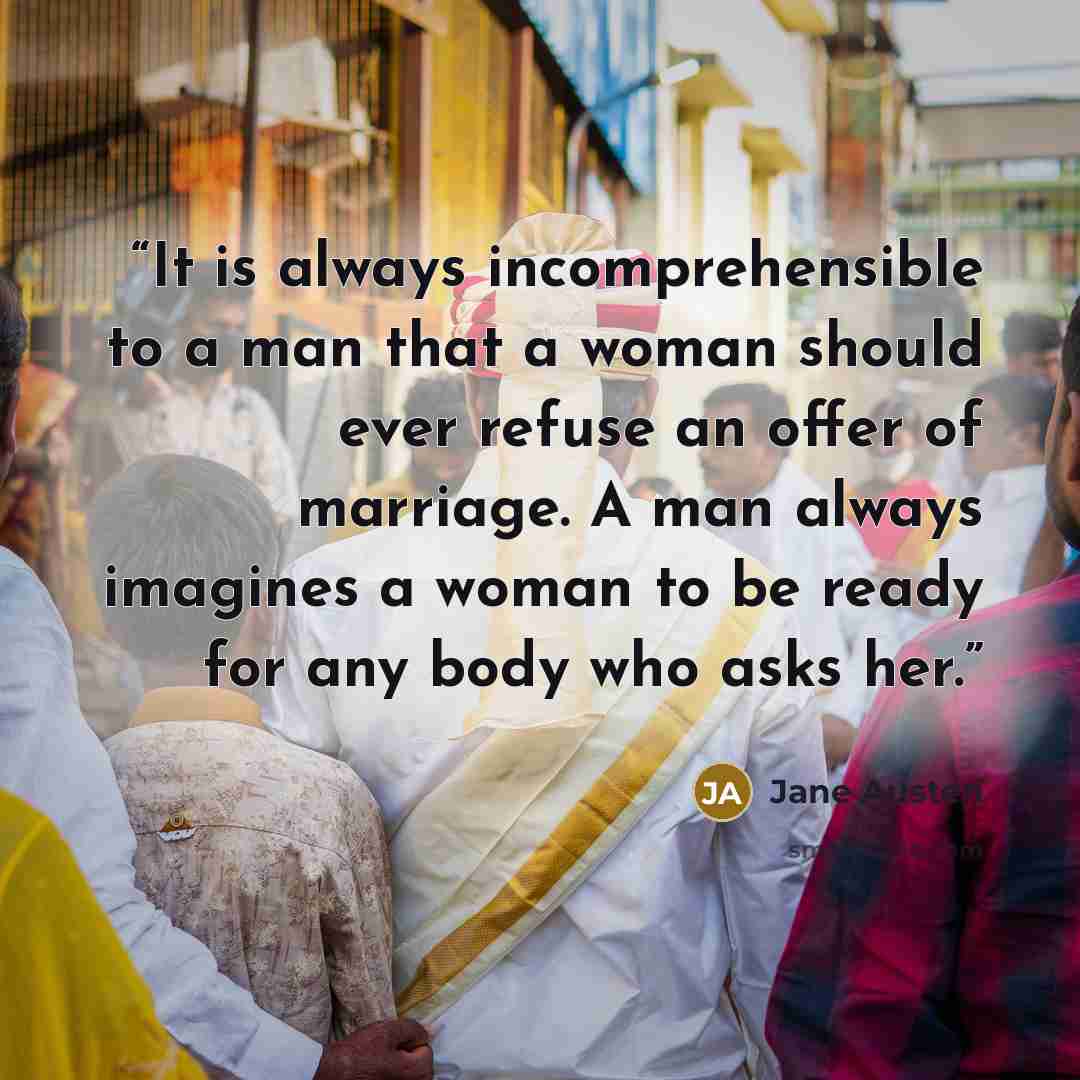 “It is always incomprehensible to a man that a woman should ever refuse an offer of marriage. A man always imagines a woman to be ready for any body who asks her.” quote by Jane Austen