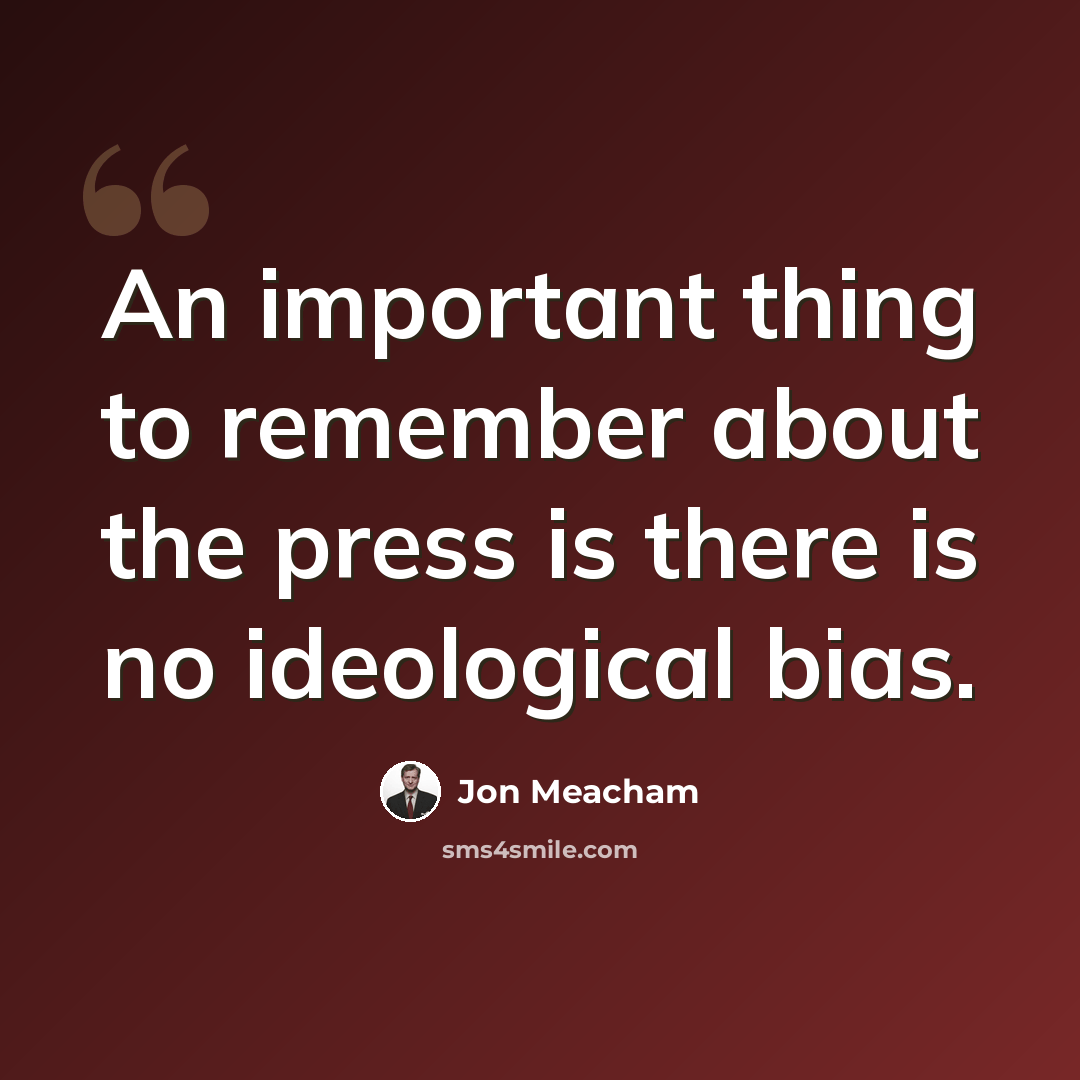 “An important thing to remember about the press is there is no ideological bias.” quote by Jon Meacham