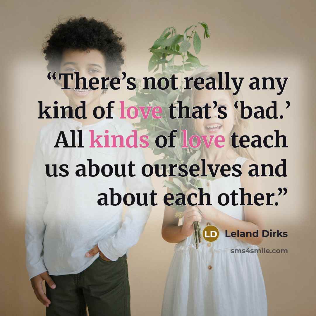 “There’s not really any kind of love that’s ‘bad.’ All kinds of love teach us about ourselves and about each other.” quote by Leland Dirks