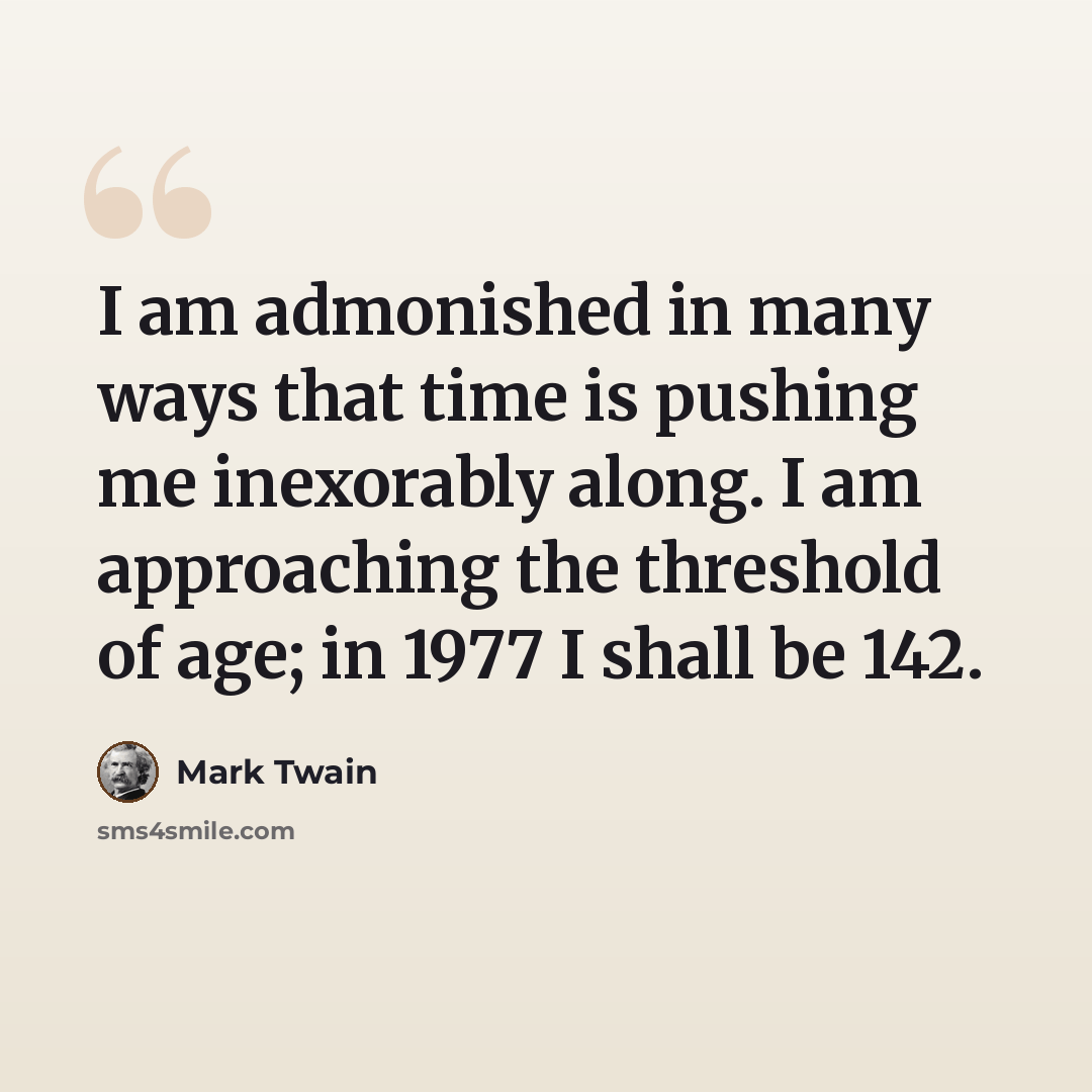“I am admonished in many ways that time is pushing me inexorably along. I am approaching the threshold of age; in 1977 I shall be 142.” quote by Mark Twain