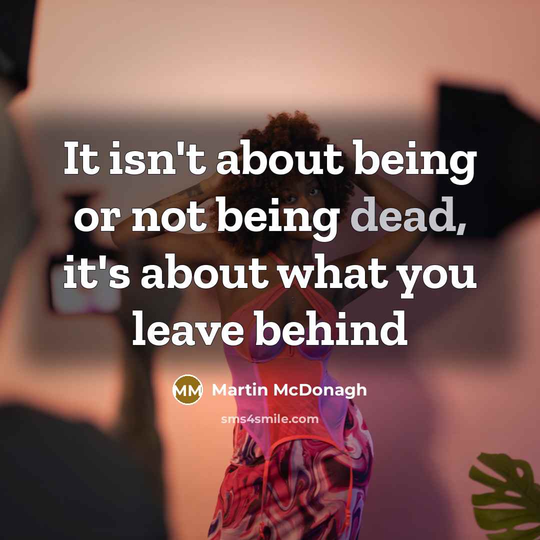 “It isn't about being or not being dead, it's about what you leave behind” quote by Martin McDonagh