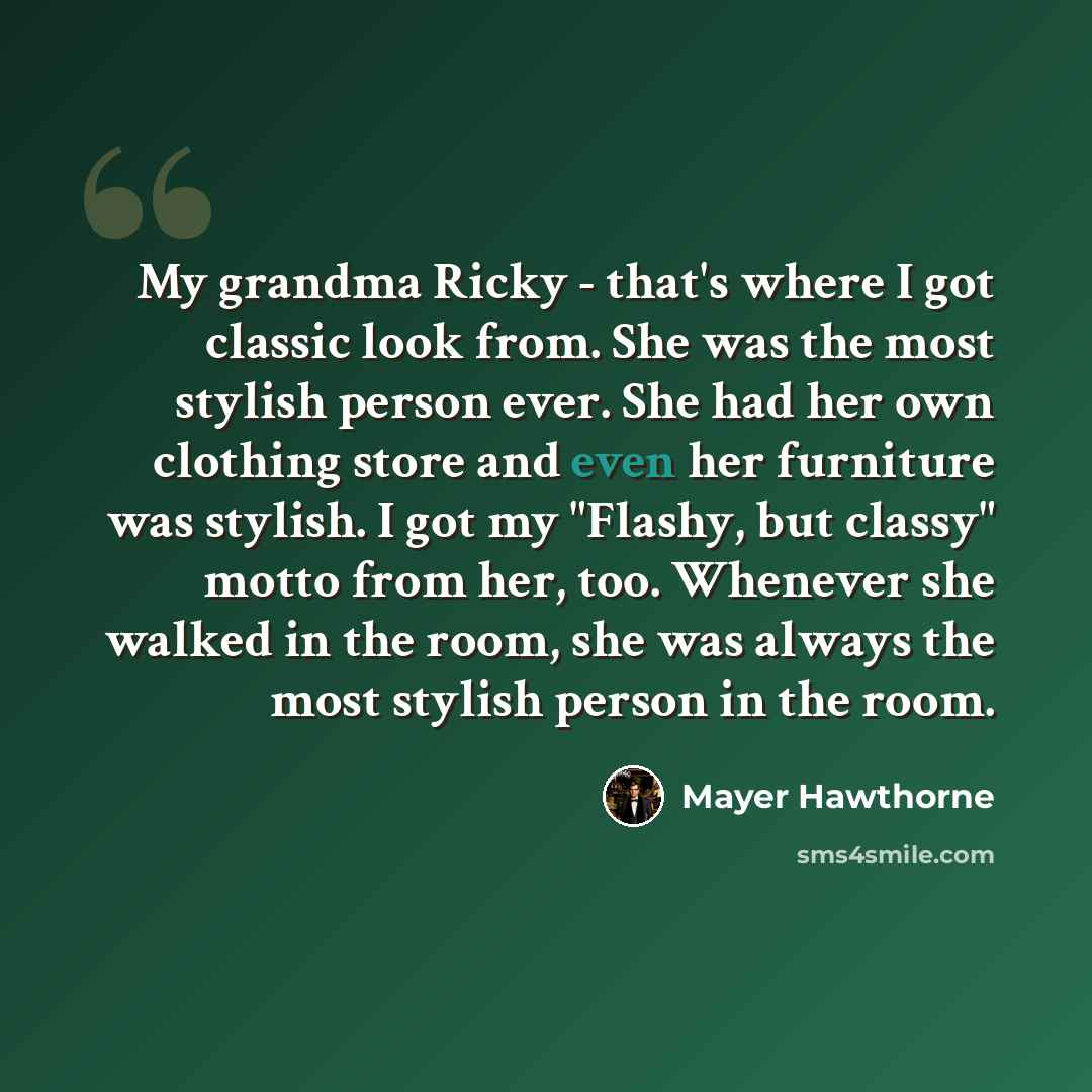 “My grandma Ricky - that's where I got classic look from. She was the most stylish person ever. She had her own clothing store and even her furniture was stylish. I got my "Flashy, but classy" motto from her, too. Whenever she walked in the room, she was always the most stylish person in the room.” quote by Mayer Hawthorne