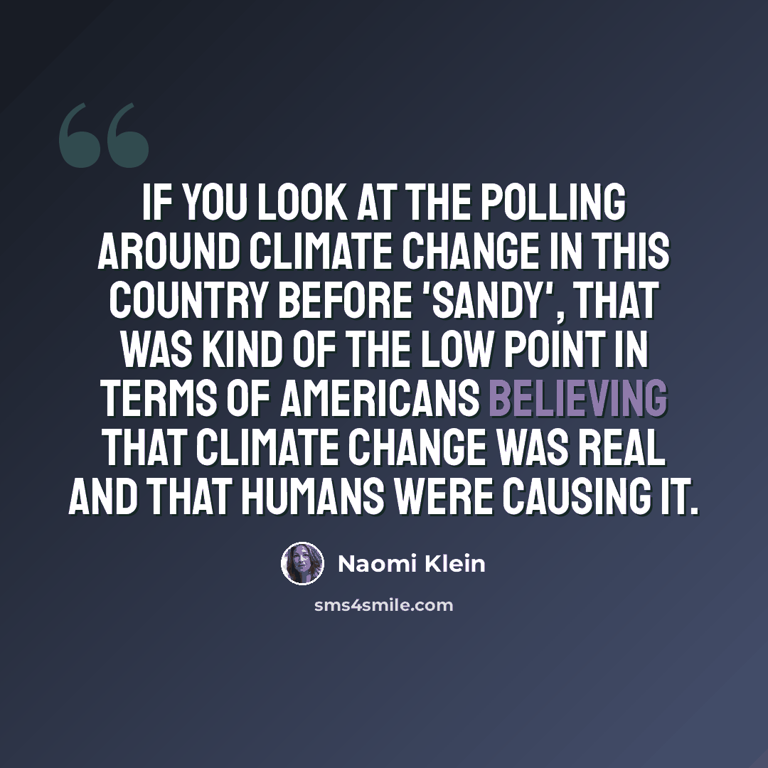 “If you look at the polling around climate change in this country before 'Sandy', that was kind of the low point in terms of Americans believing that climate change was real and that humans were causing it.” quote by Naomi Klein