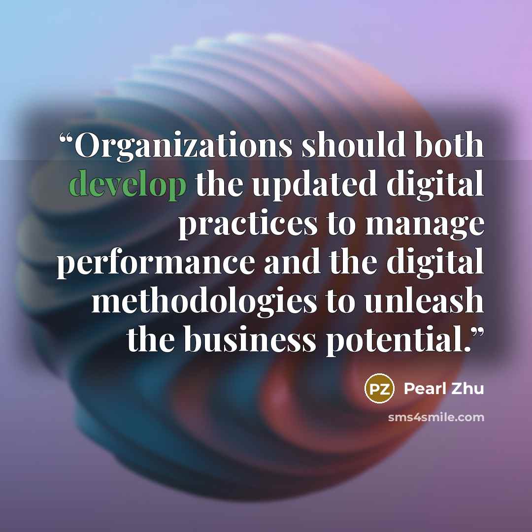 “Organizations should both develop the updated digital practices to manage performance and the digital methodologies to unleash the business potential.” quote by Pearl Zhu