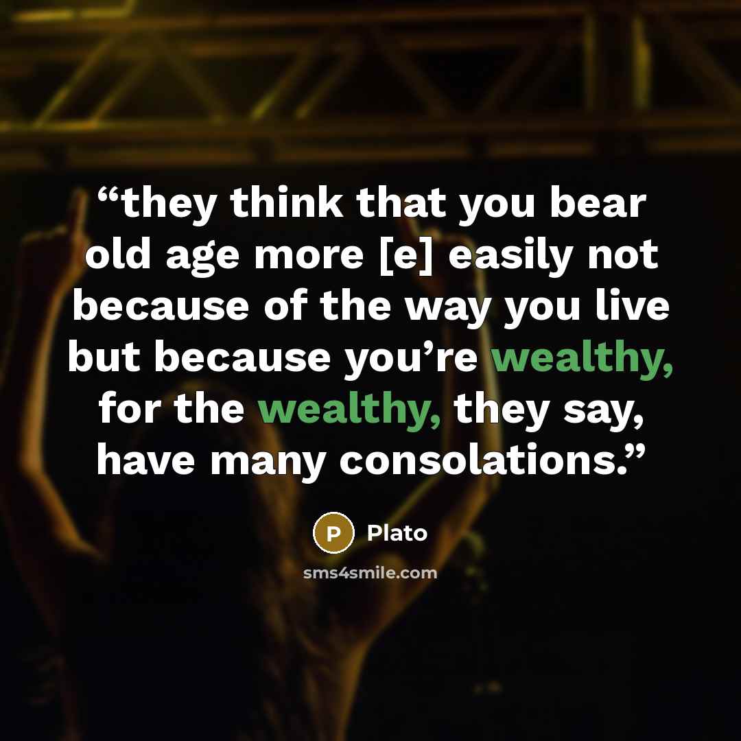 “they think that you bear old age more [e] easily not because of the way you live but because you’re wealthy, for the wealthy, they say, have many consolations.” quote by Plato