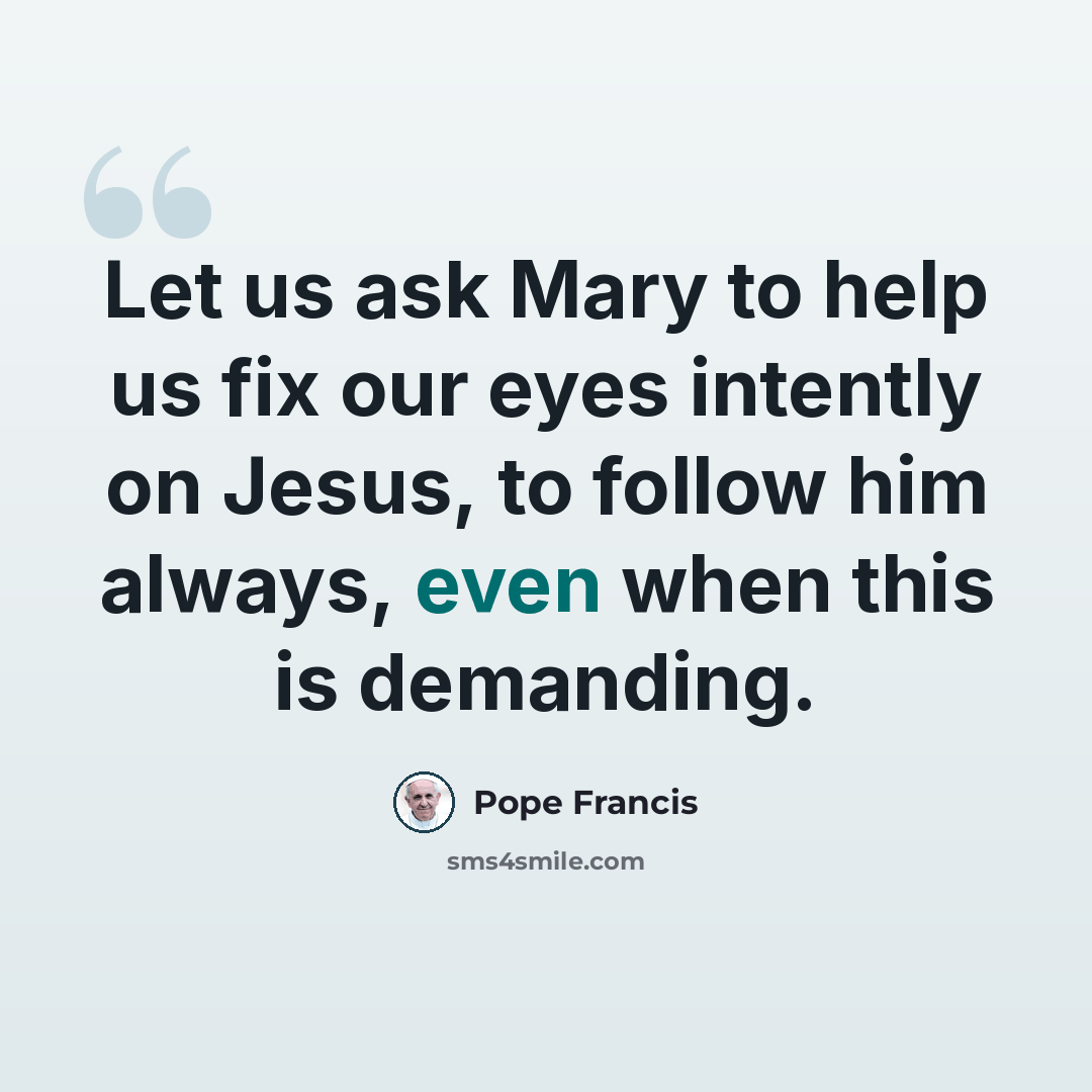 “Let us ask Mary to help us fix our eyes intently on Jesus, to follow him always, even when this is demanding.” quote by Pope Francis