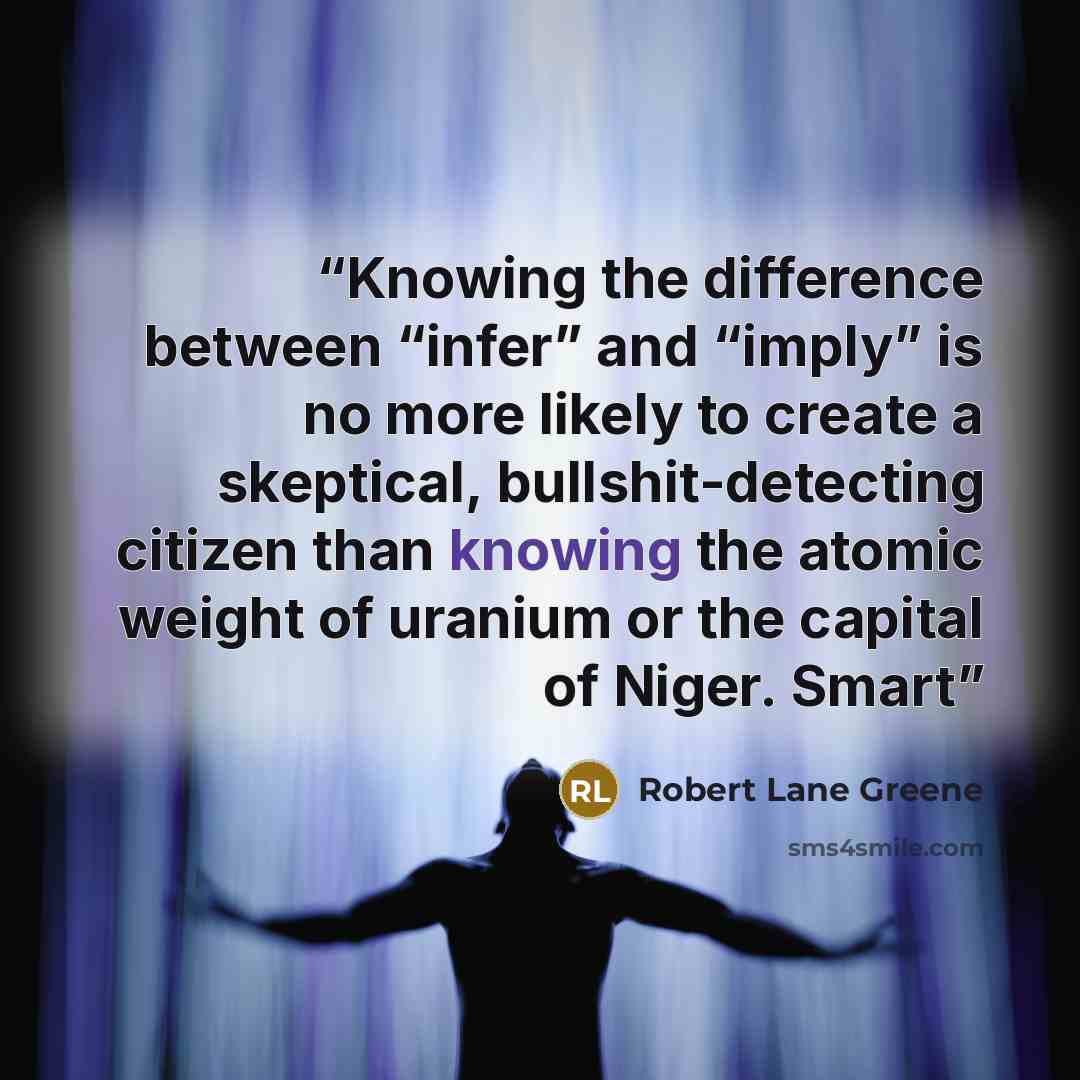 “Knowing the difference between “infer” and “imply” is no more likely to create a skeptical, bullshit-detecting citizen than knowing the atomic weight of uranium or the capital of Niger. Smart” quote by Robert Lane Greene