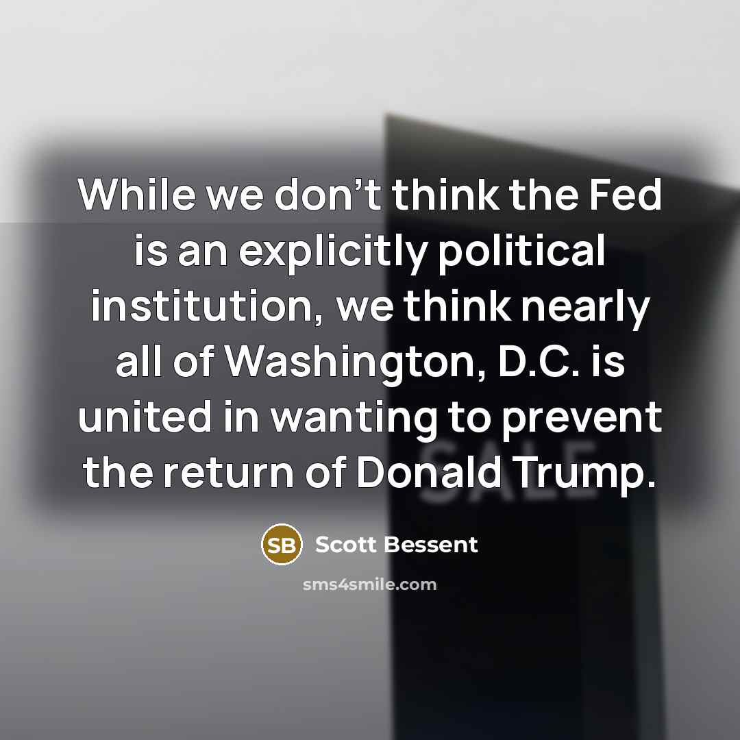 “While we don't think the Fed is an explicitly political institution, we think nearly all of Washington, D.C. is united in wanting to prevent the return of Donald Trump.” quote by Scott Bessent