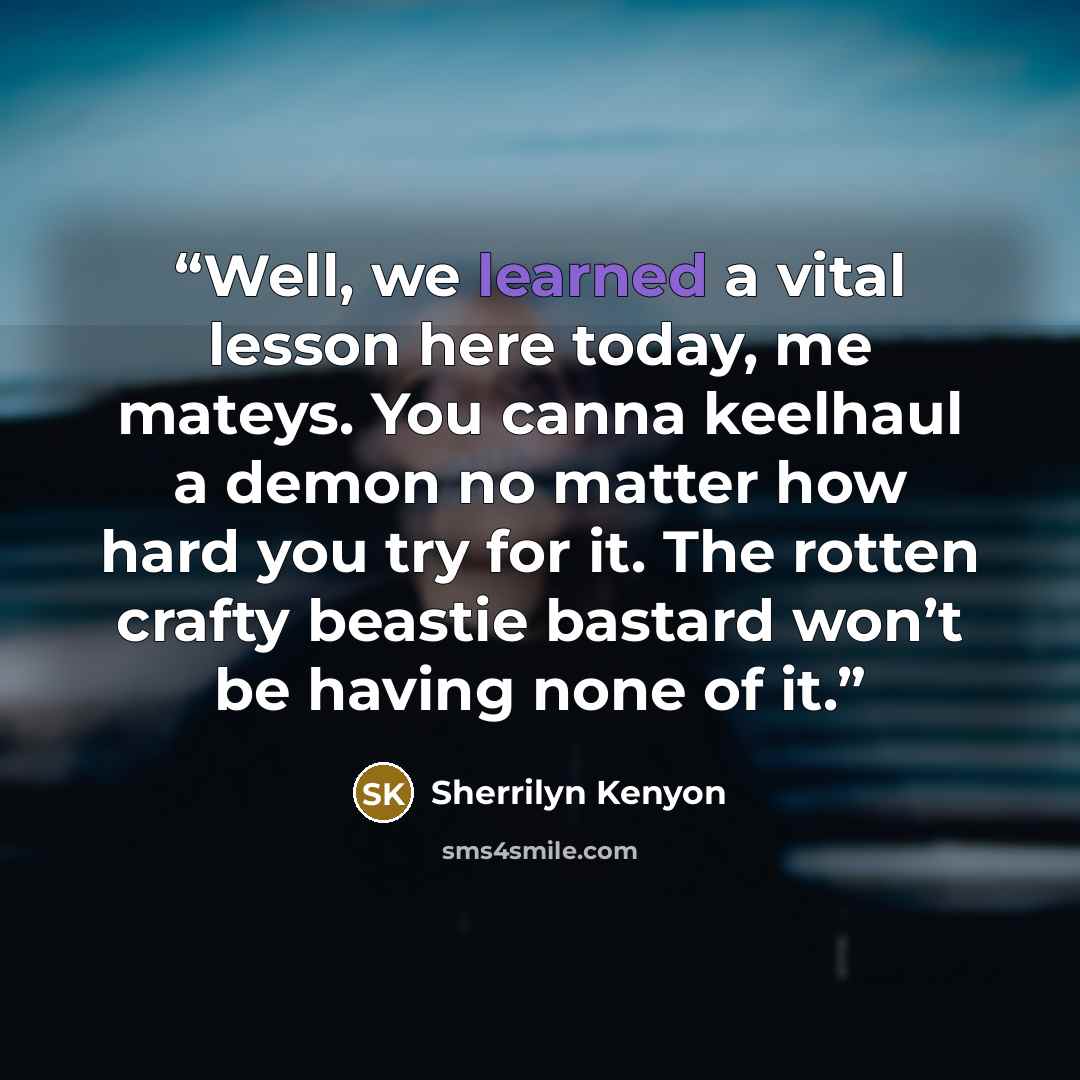 “Well, we learned a vital lesson here today, me mateys. You canna keelhaul a demon no matter how hard you try for it. The rotten crafty beastie bastard won’t be having none of it.” quote by Sherrilyn Kenyon