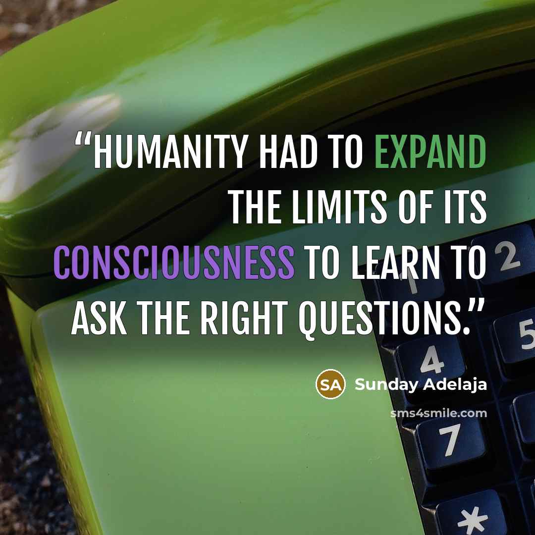 “Humanity had to expand the limits of its consciousness to learn to ask the right questions.” quote by Sunday Adelaja