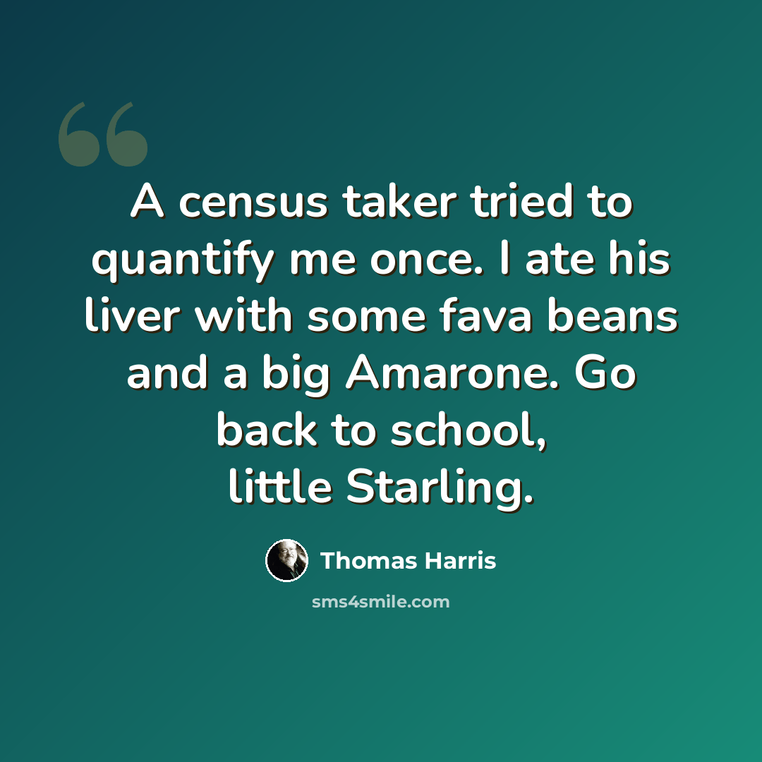 “A census taker tried to quantify me once. I ate his liver with some fava beans and a big Amarone. Go back to school, little Starling.” quote by Thomas Harris