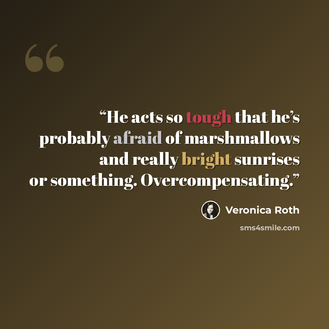 “He acts so tough that he’s probably afraid of marshmallows and really bright sunrises or something. Overcompensating.” quote by Veronica Roth