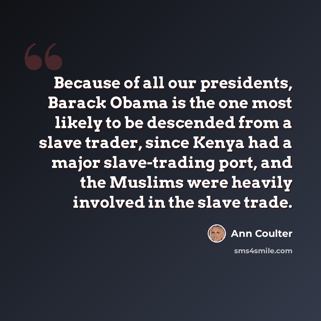“Because of all our presidents, Barack Obama is the one most likely to be descended from a slave trader, since Kenya had a major slave-trading port, and the Muslims were heavily involved in the slave trade.” quote by Ann Coulter