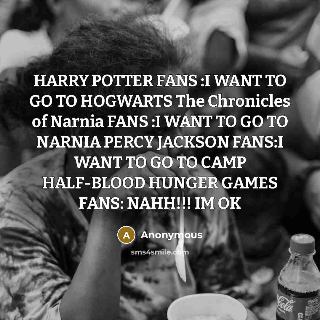 “HARRY POTTER FANS :I WANT TO GO TO HOGWARTS The Chronicles of Narnia FANS :I WANT TO GO TO NARNIA PERCY JACKSON FANS:I WANT TO GO TO CAMP HALF-BLOOD HUNGER GAMES FANS: NAHH!!! IM OK” quote by Anonymous